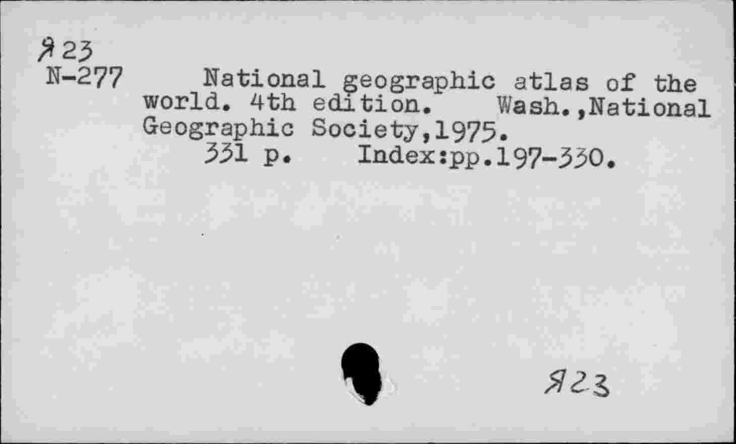 ﻿/*23
N-277 National geographic atlas of the world. 4th edition. Wash.»National Geographic Society,1975.
551 p.	Index:pp.l97-330.